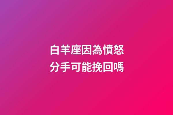 白羊座因為憤怒分手可能挽回嗎-第1張-星座運勢-玄機派