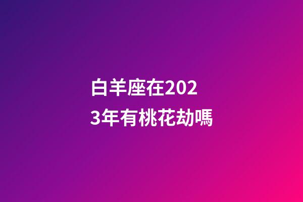 白羊座在2023年有桃花劫嗎-第1張-星座運勢-玄機派