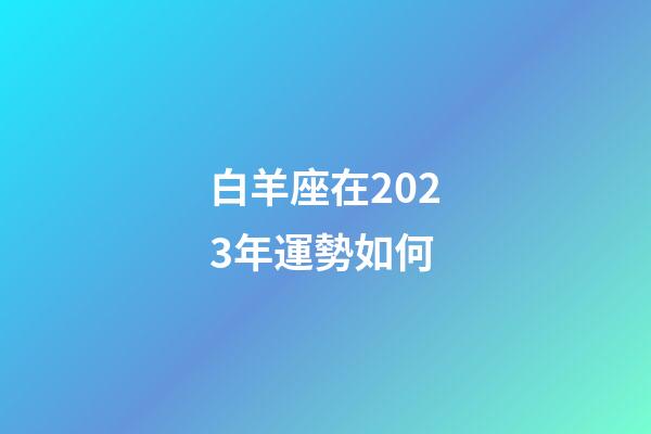 白羊座在2023年運勢如何-第1張-星座運勢-玄機派