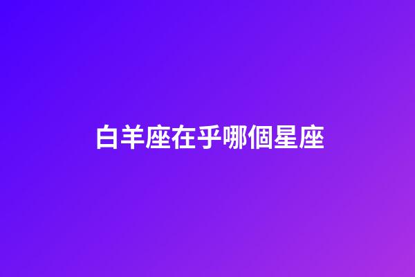 白羊座在乎哪個星座-第1張-星座運勢-玄機派