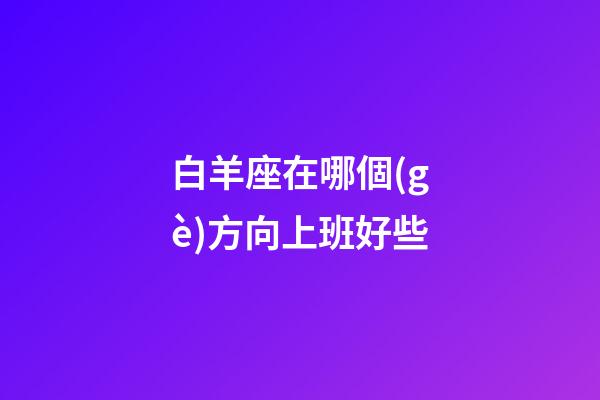 白羊座在哪個(gè)方向上班好些-第1張-星座運(yùn)勢(shì)-玄機(jī)派