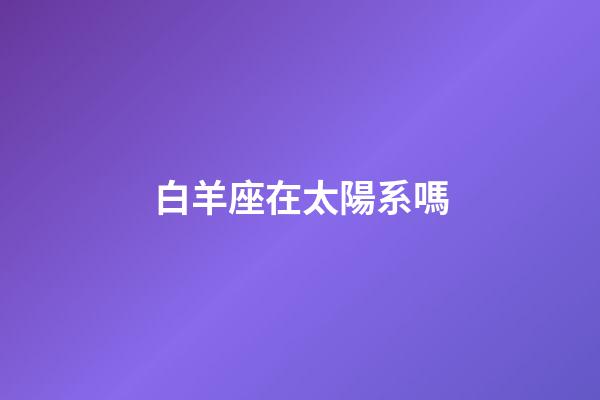 白羊座在太陽系嗎-第1張-星座運勢-玄機派