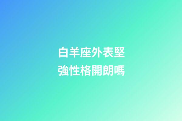 白羊座外表堅強性格開朗嗎-第1張-星座運勢-玄機派