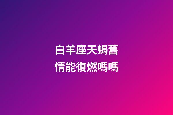 白羊座天蝎舊情能復燃嗎嗎-第1張-星座運勢-玄機派