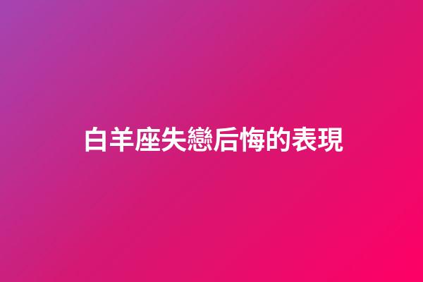白羊座失戀后悔的表現-第1張-星座運勢-玄機派