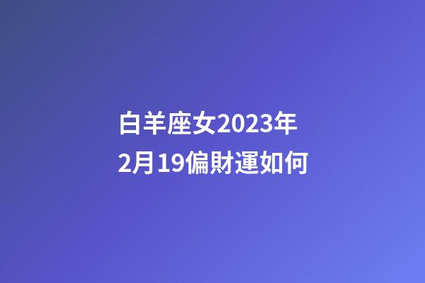 白羊座女2023年2月19偏財運如何-第1張-星座運勢-玄機派