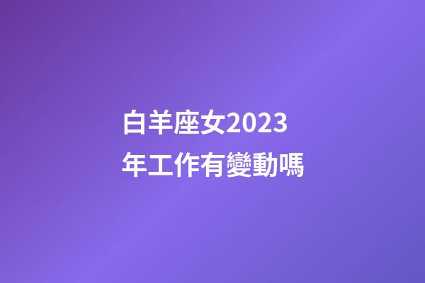 白羊座女2023年工作有變動嗎-第1張-星座運勢-玄機派