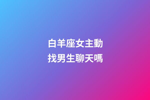 白羊座女主動找男生聊天嗎-第1張-星座運勢-玄機派