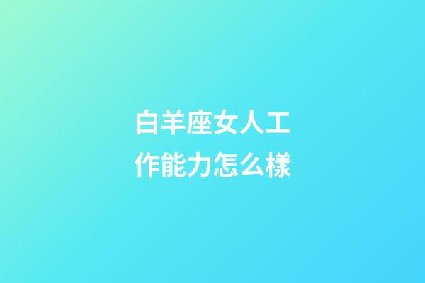 白羊座女人工作能力怎么樣-第1張-星座運勢-玄機派
