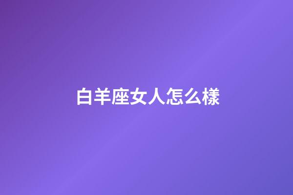 白羊座女人怎么樣-第1張-星座運(yùn)勢-玄機(jī)派