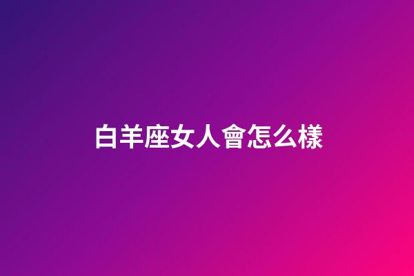 白羊座女人會怎么樣-第1張-星座運勢-玄機派