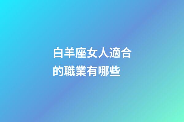 白羊座女人適合的職業有哪些-第1張-星座運勢-玄機派