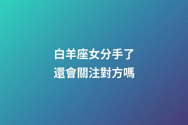 白羊座女分手了還會關注對方嗎-第1張-星座運勢-玄機派