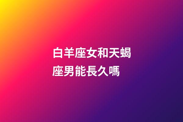 白羊座女和天蝎座男能長久嗎-第1張-星座運勢-玄機派