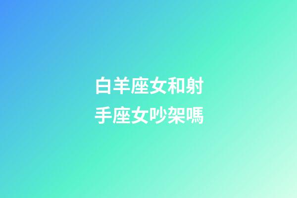 白羊座女和射手座女吵架嗎-第1張-星座運(yùn)勢(shì)-玄機(jī)派