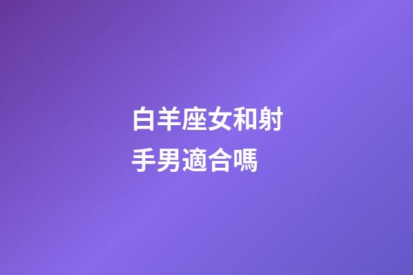 白羊座女和射手男適合嗎-第1張-星座運勢-玄機派