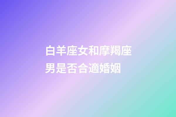 白羊座女和摩羯座男是否合適婚姻-第1張-星座運(yùn)勢(shì)-玄機(jī)派