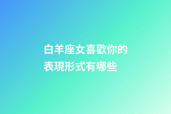 白羊座女喜歡你的表現形式有哪些-第1張-星座運勢-玄機派