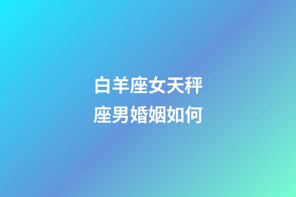 白羊座女天秤座男婚姻如何-第1張-星座運(yùn)勢(shì)-玄機(jī)派