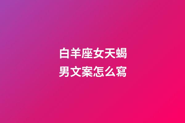 白羊座女天蝎男文案怎么寫-第1張-星座運(yùn)勢-玄機(jī)派