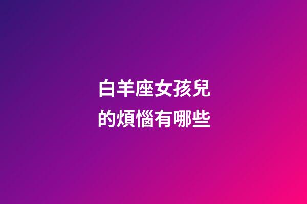 白羊座女孩兒的煩惱有哪些-第1張-星座運勢-玄機派