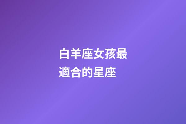 白羊座女孩最適合的星座-第1張-星座運勢-玄機派