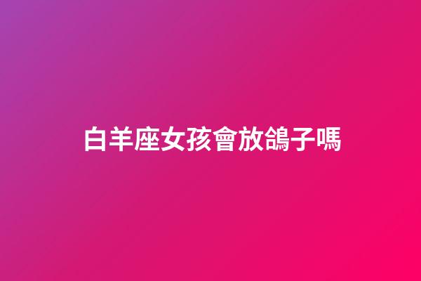 白羊座女孩會放鴿子嗎-第1張-星座運勢-玄機派