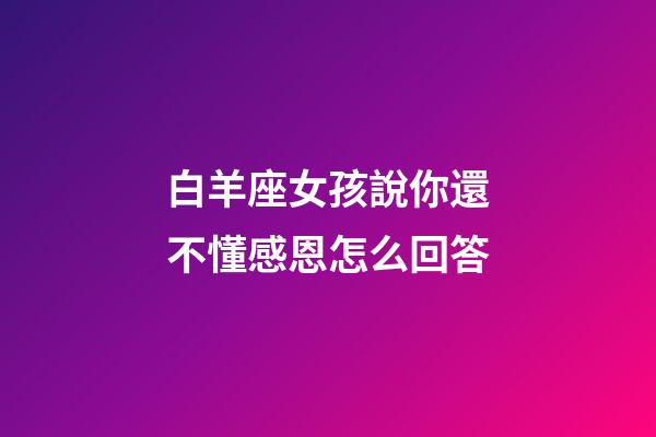 白羊座女孩說你還不懂感恩怎么回答-第1張-星座運勢-玄機派