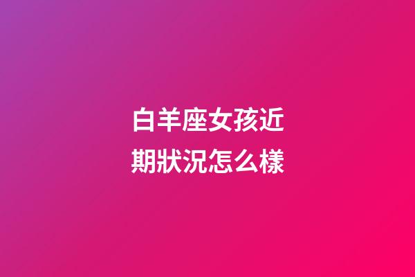 白羊座女孩近期狀況怎么樣-第1張-星座運(yùn)勢-玄機(jī)派