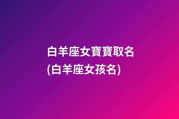 白羊座女寶寶取名(白羊座女孩名)