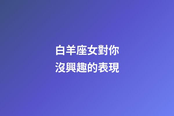 白羊座女對你沒興趣的表現-第1張-星座運勢-玄機派