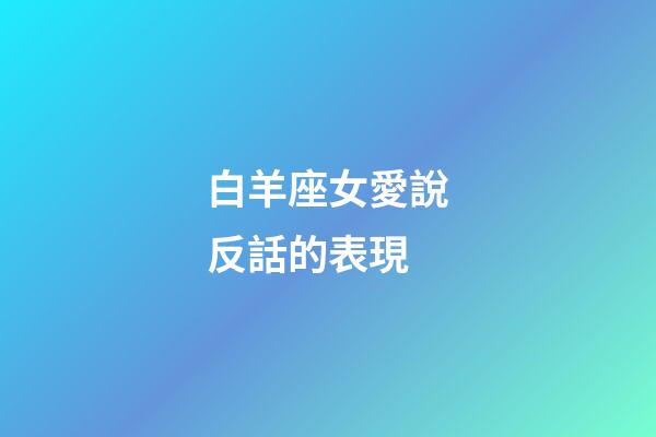 白羊座女愛說反話的表現-第1張-星座運勢-玄機派