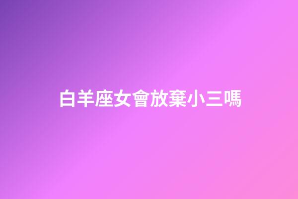 白羊座女會放棄小三嗎-第1張-星座運勢-玄機派