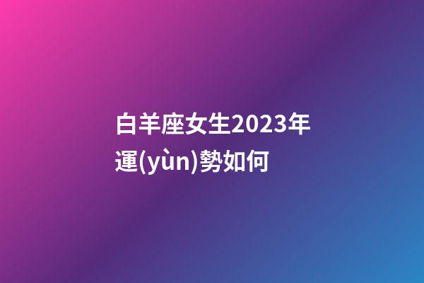 白羊座女生2023年運(yùn)勢如何-第1張-星座運(yùn)勢-玄機(jī)派