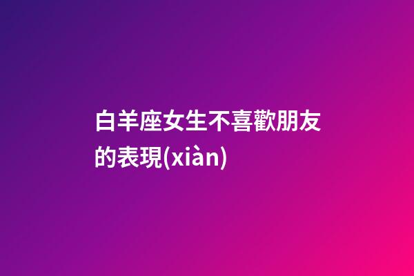 白羊座女生不喜歡朋友的表現(xiàn)-第1張-星座運(yùn)勢(shì)-玄機(jī)派