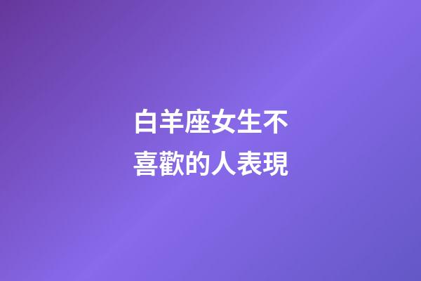 白羊座女生不喜歡的人表現-第1張-星座運勢-玄機派
