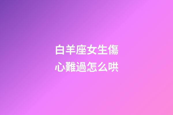 白羊座女生傷心難過怎么哄-第1張-星座運勢-玄機派
