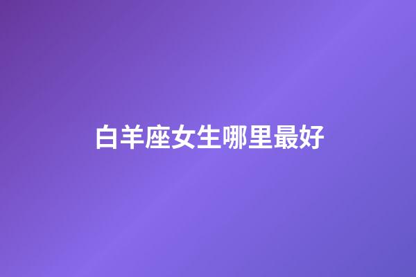 白羊座女生哪里最好-第1張-星座運勢-玄機派