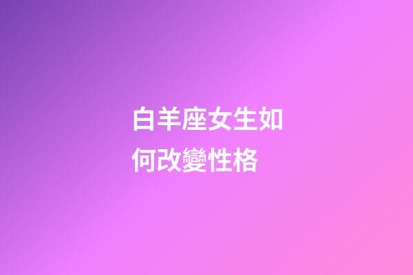 白羊座女生如何改變性格-第1張-星座運勢-玄機派