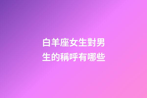 白羊座女生對男生的稱呼有哪些-第1張-星座運勢-玄機派