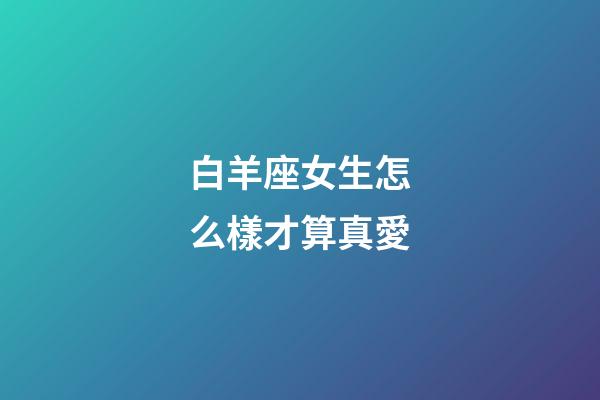 白羊座女生怎么樣才算真愛-第1張-星座運勢-玄機派