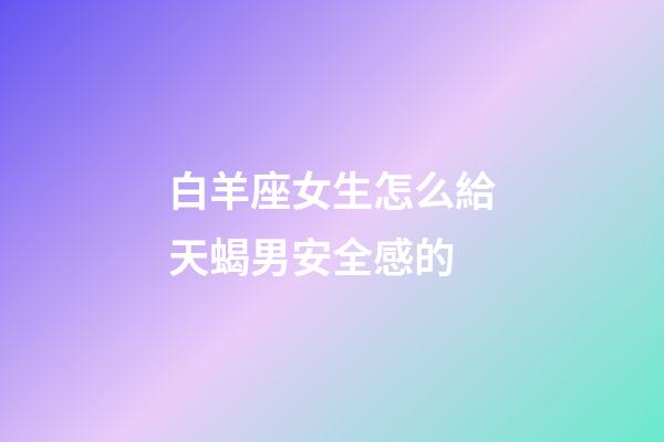 白羊座女生怎么給天蝎男安全感的-第1張-星座運勢-玄機派
