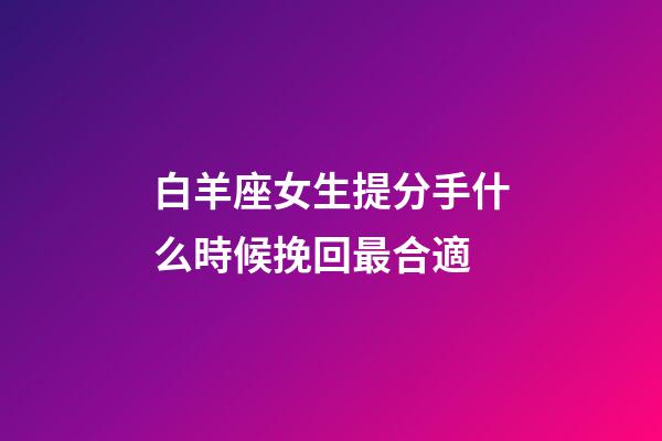 白羊座女生提分手什么時候挽回最合適-第1張-星座運(yùn)勢-玄機(jī)派