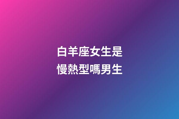 白羊座女生是慢熱型嗎男生-第1張-星座運勢-玄機派