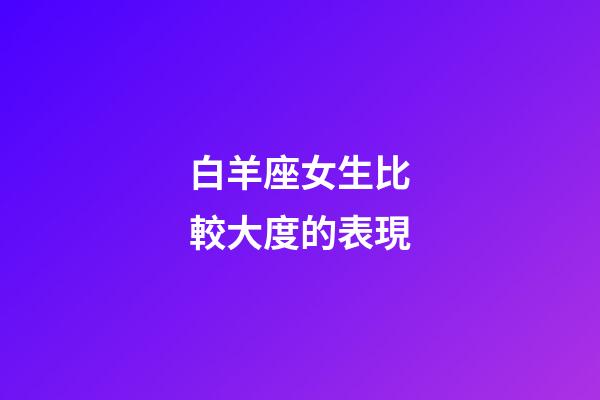 白羊座女生比較大度的表現-第1張-星座運勢-玄機派
