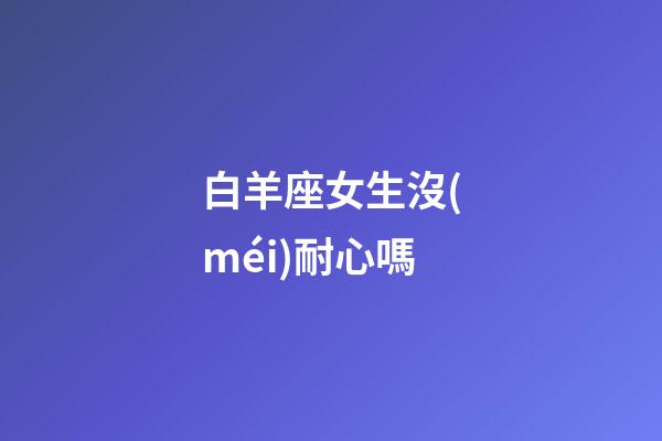 白羊座女生沒(méi)耐心嗎-第1張-星座運(yùn)勢(shì)-玄機(jī)派