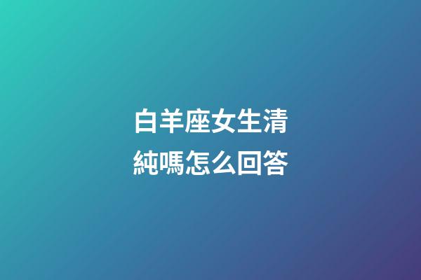 白羊座女生清純嗎怎么回答-第1張-星座運勢-玄機派