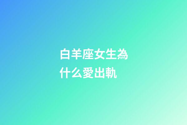 白羊座女生為什么愛出軌-第1張-星座運勢-玄機派
