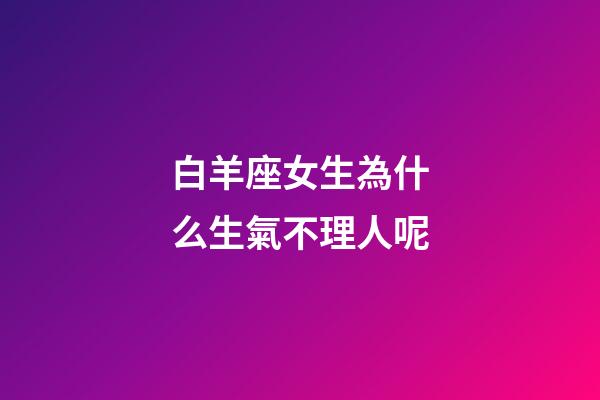 白羊座女生為什么生氣不理人呢-第1張-星座運勢-玄機派