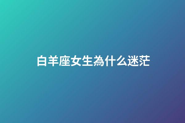 白羊座女生為什么迷茫-第1張-星座運勢-玄機派
